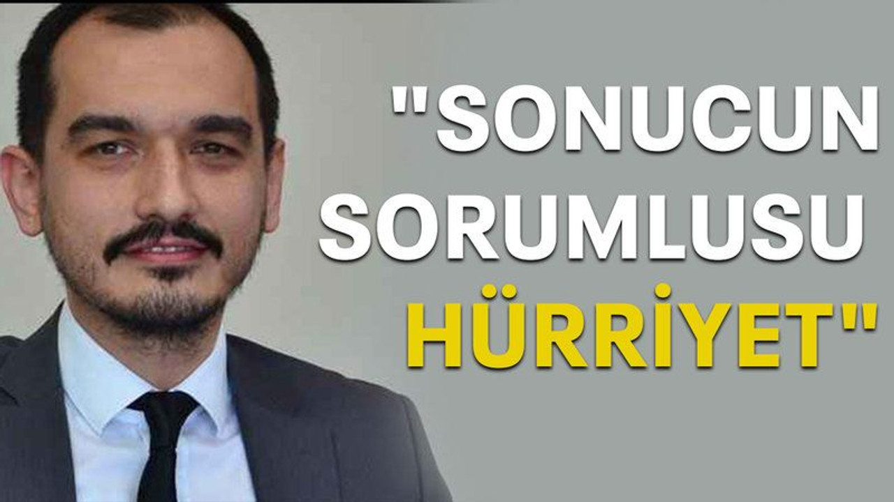 "Sonucun sorumlusu Hürriyet"